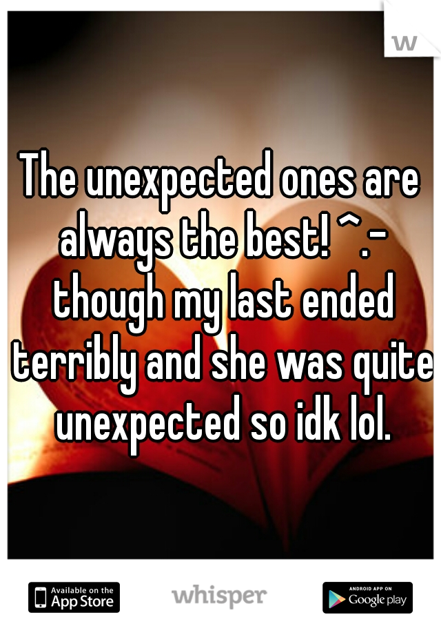 The unexpected ones are always the best! ^.- though my last ended terribly and she was quite unexpected so idk lol.