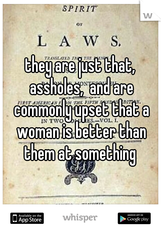 they are just that, assholes,  and are commonly upset that a woman is better than them at something 