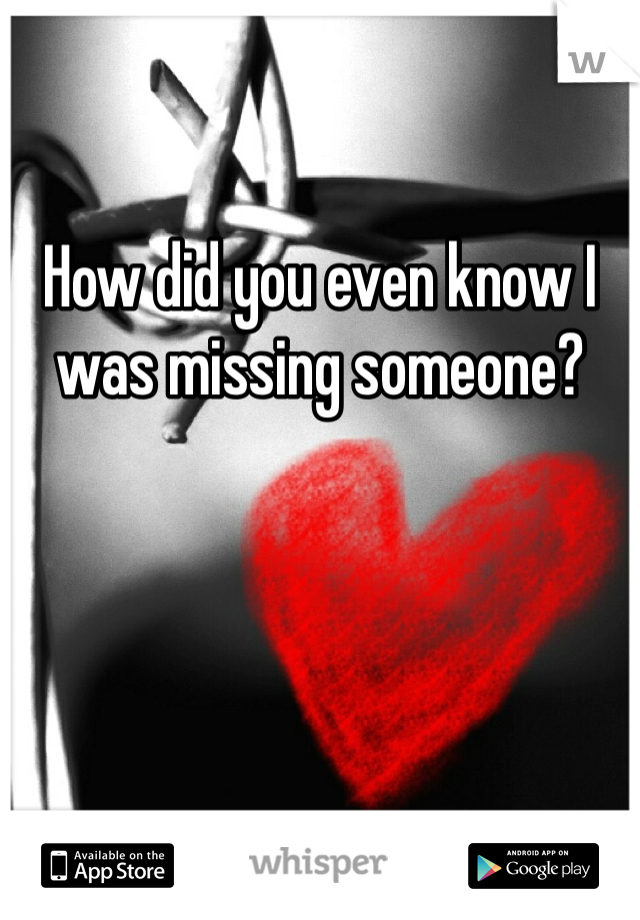 How did you even know I was missing someone? 