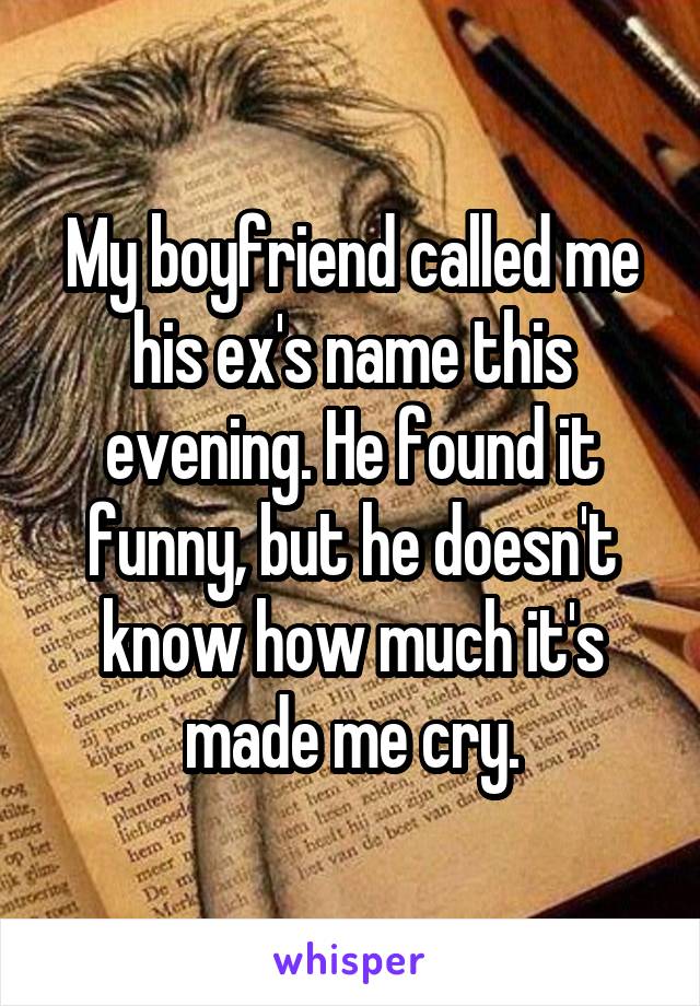 My boyfriend called me his ex's name this evening. He found it funny, but he doesn't know how much it's made me cry.