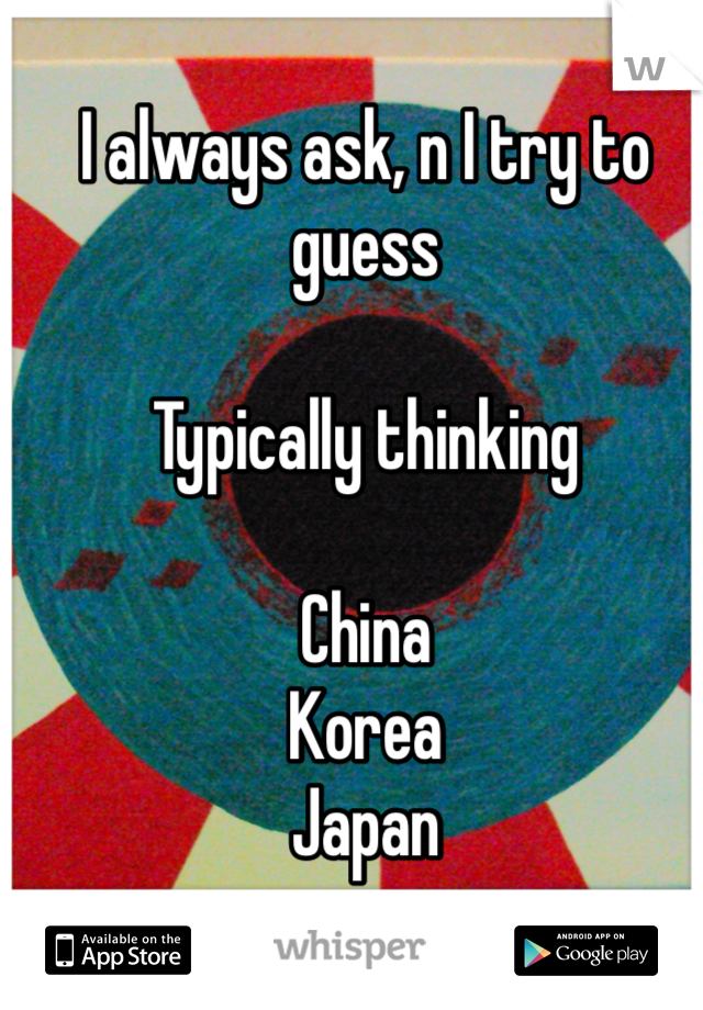 I always ask, n I try to guess

Typically thinking

China
Korea
Japan