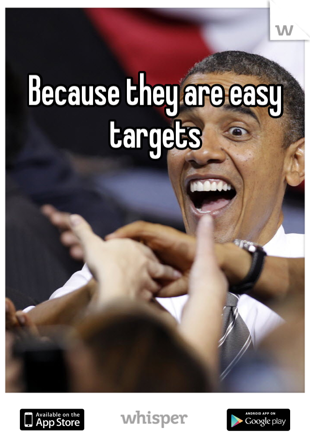 Because they are easy targets 