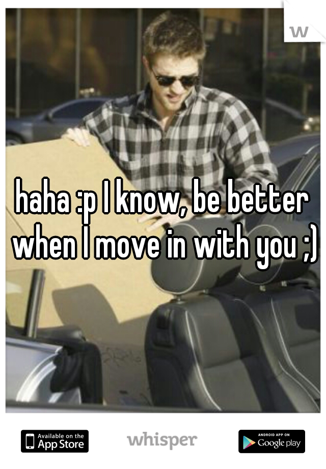 haha :p I know, be better when I move in with you ;)