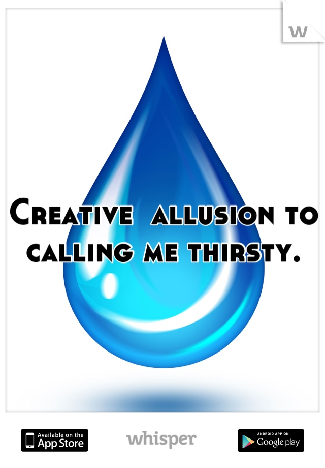 Creative  allusion to  calling me thirsty.