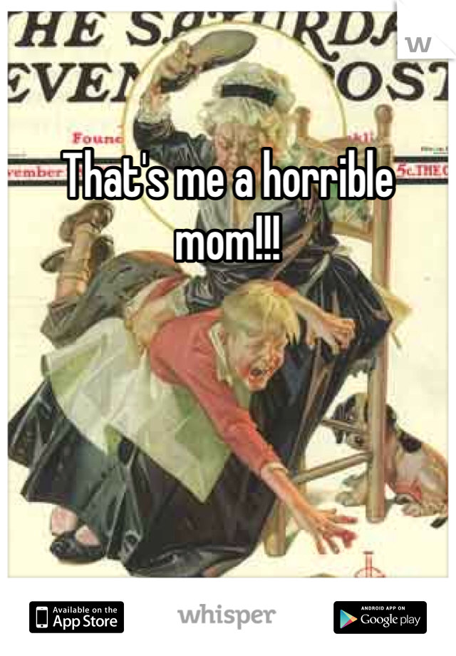 That's me a horrible mom!!!