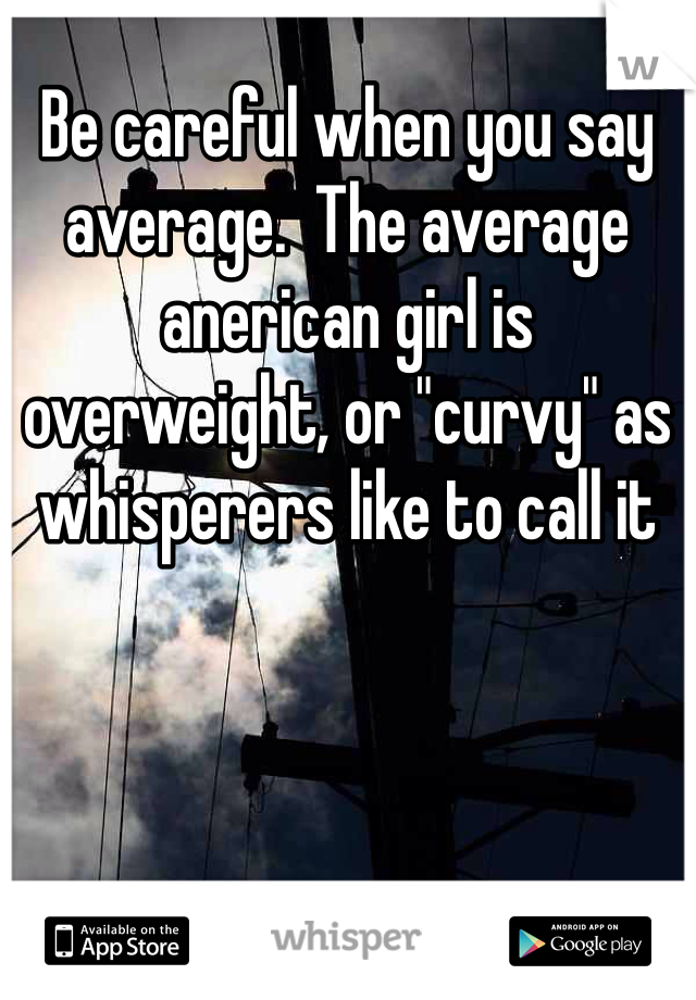 Be careful when you say average.  The average anerican girl is overweight, or "curvy" as whisperers like to call it