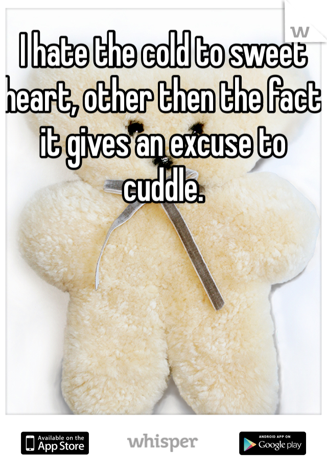 I hate the cold to sweet heart, other then the fact it gives an excuse to cuddle.  