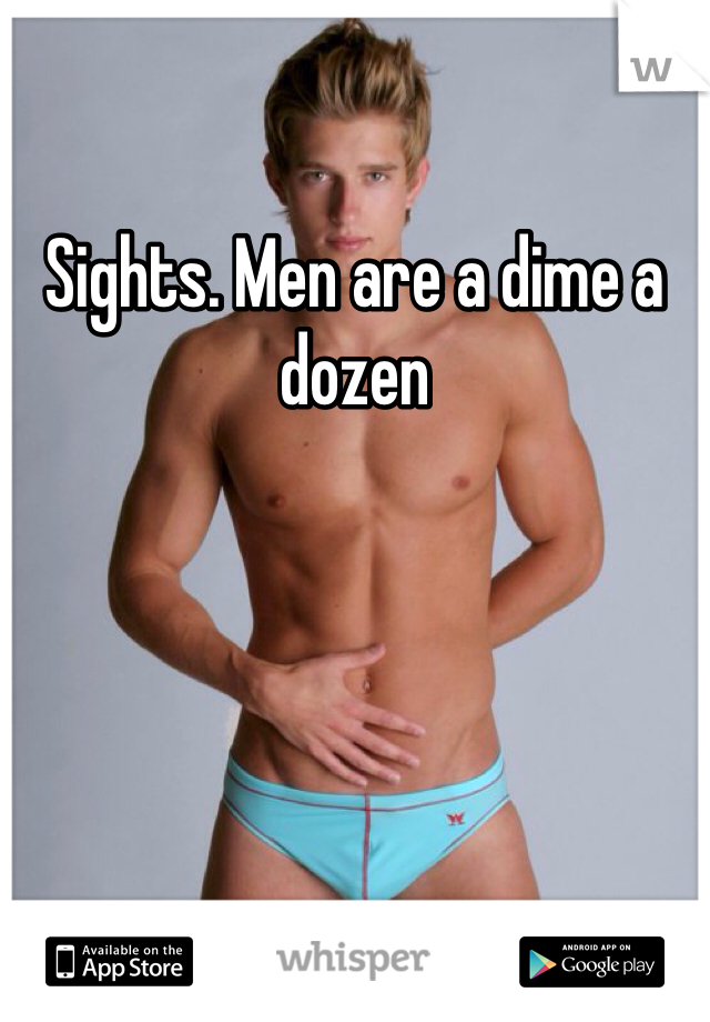 Sights. Men are a dime a dozen 