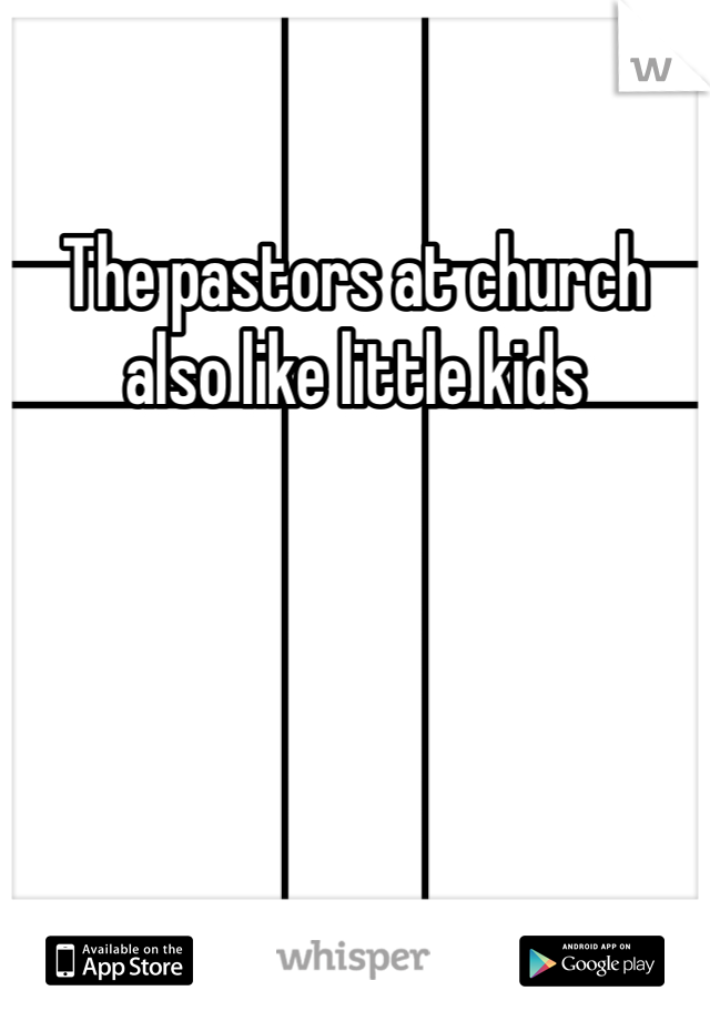 The pastors at church also like little kids
