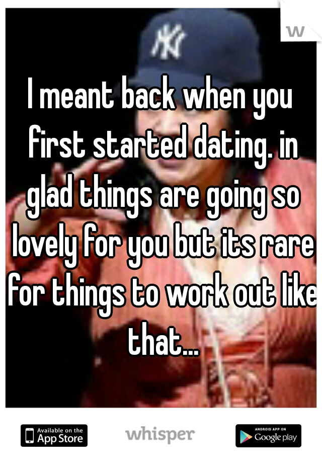 I meant back when you first started dating. in glad things are going so lovely for you but its rare for things to work out like that...