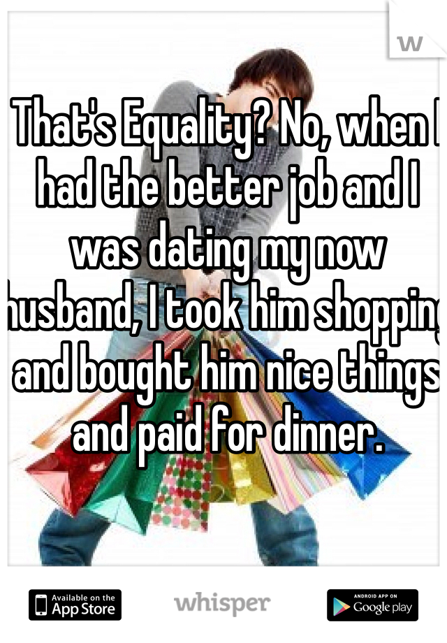 That's Equality? No, when I had the better job and I was dating my now husband, I took him shopping and bought him nice things and paid for dinner. 