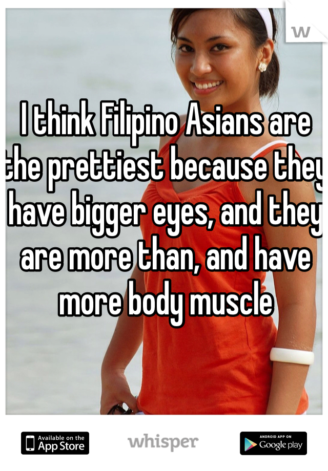 I think Filipino Asians are the prettiest because they have bigger eyes, and they are more than, and have more body muscle 