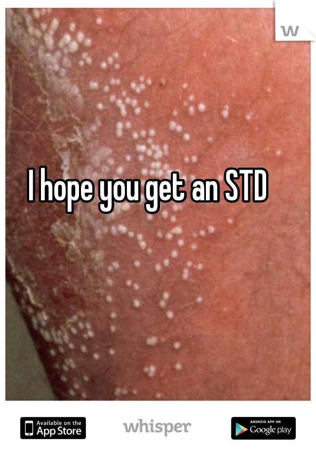 I hope you get an STD