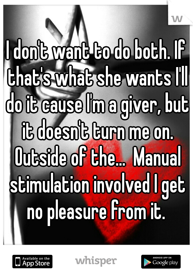 I don't want to do both. If that's what she wants I'll do it cause I'm a giver, but it doesn't turn me on. Outside of the...  Manual stimulation involved I get no pleasure from it. 