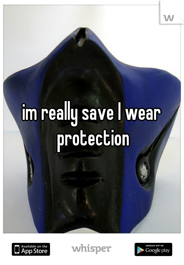 im really save I wear protection