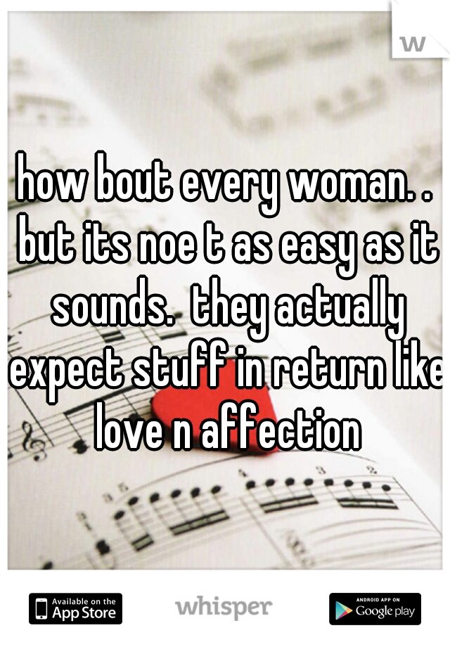 how bout every woman. . but its noe t as easy as it sounds.  they actually expect stuff in return like love n affection