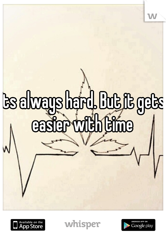 Its always hard. But it gets easier with time 