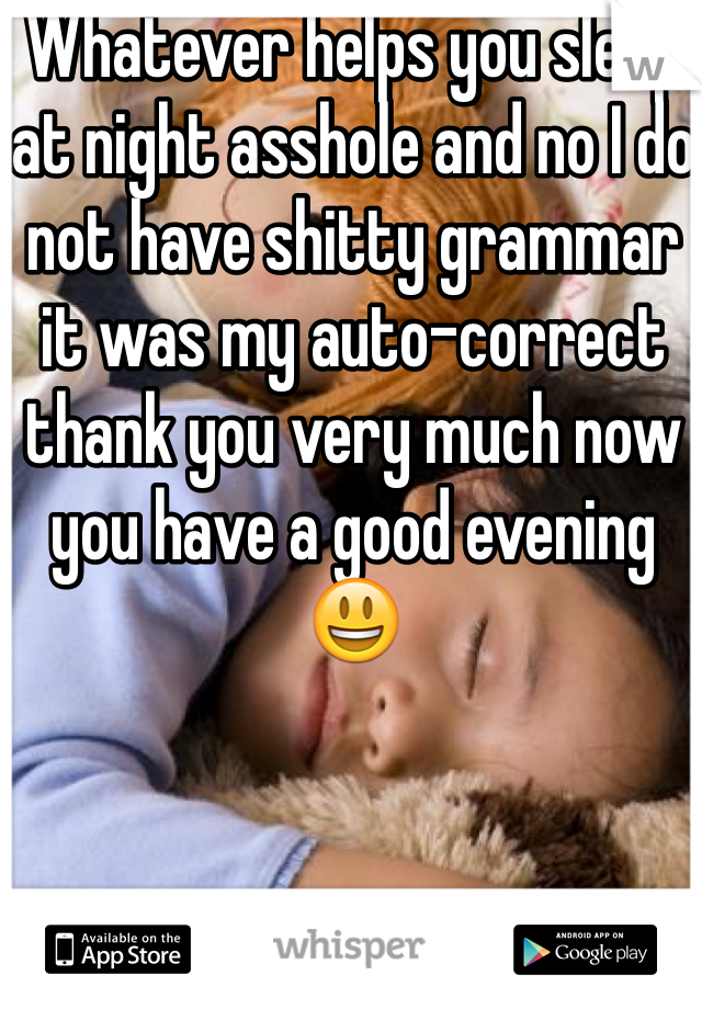 Whatever helps you sleep at night asshole and no I do not have shitty grammar it was my auto-correct thank you very much now you have a good evening 😃 