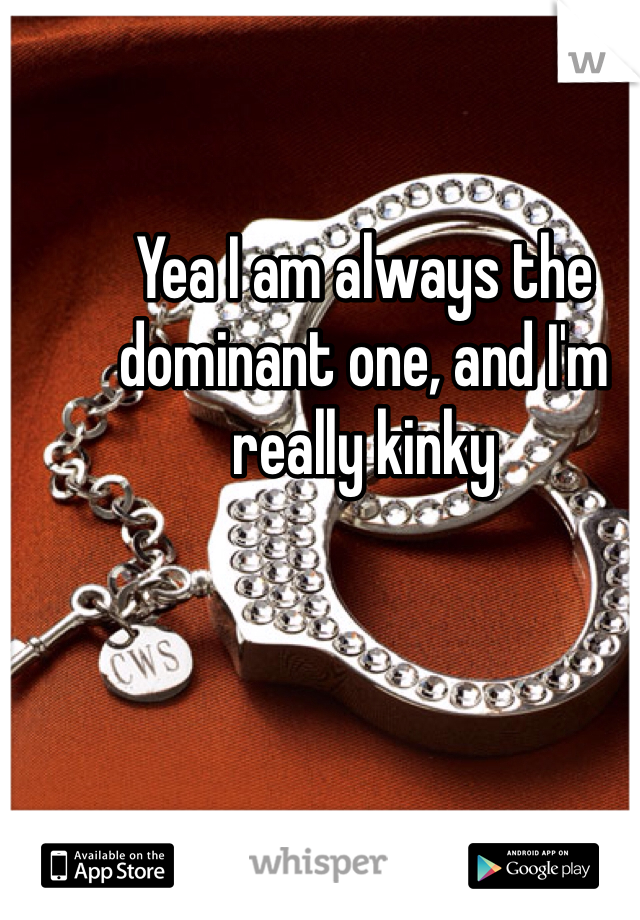 Yea I am always the dominant one, and I'm really kinky