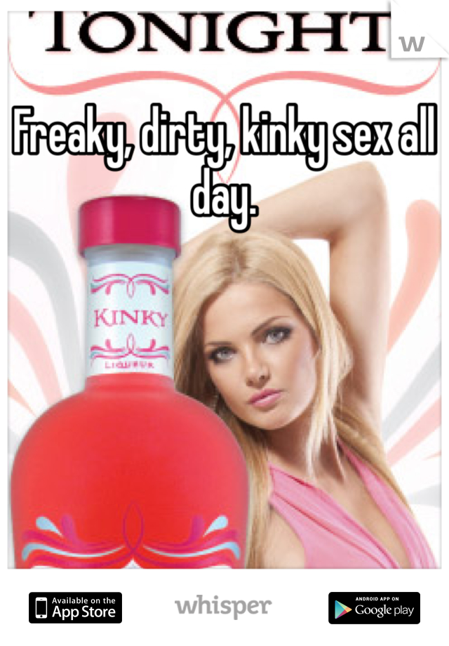 Freaky, dirty, kinky sex all day. 