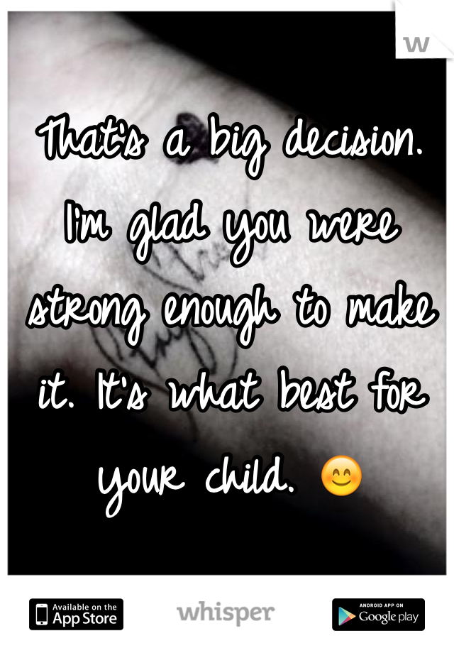 That's a big decision. I'm glad you were strong enough to make it. It's what best for your child. 😊