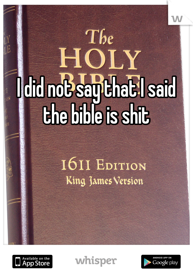 I did not say that I said the bible is shit