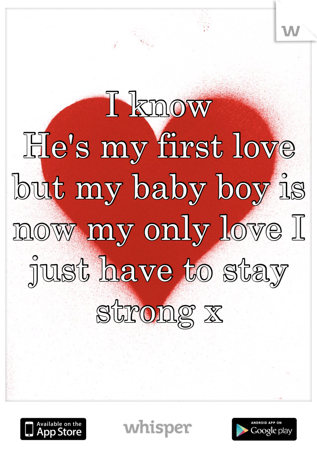 I know 
He's my first love but my baby boy is now my only love I just have to stay strong x