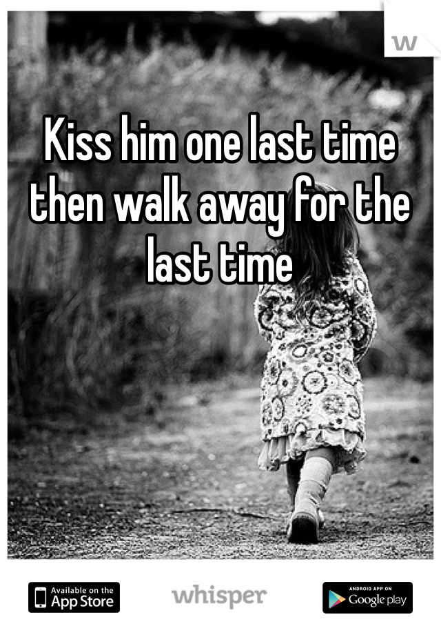 Kiss him one last time then walk away for the last time