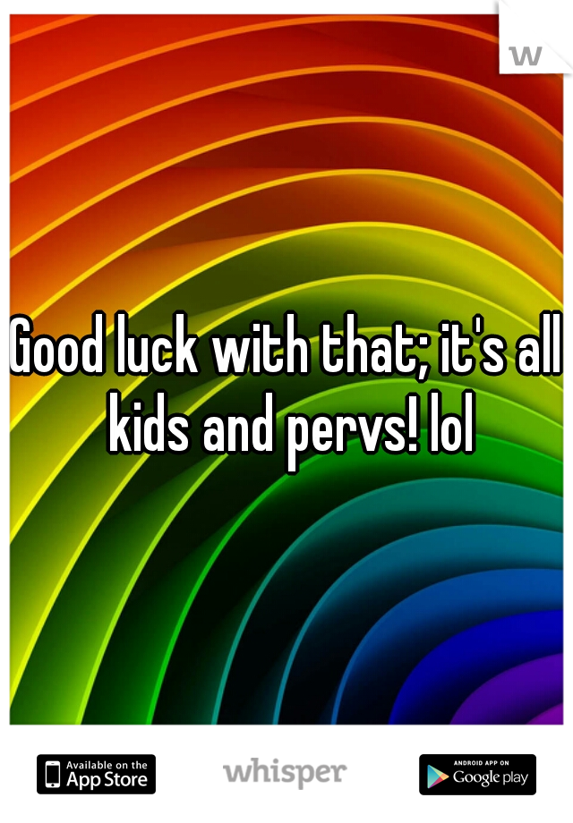 Good luck with that; it's all kids and pervs! lol