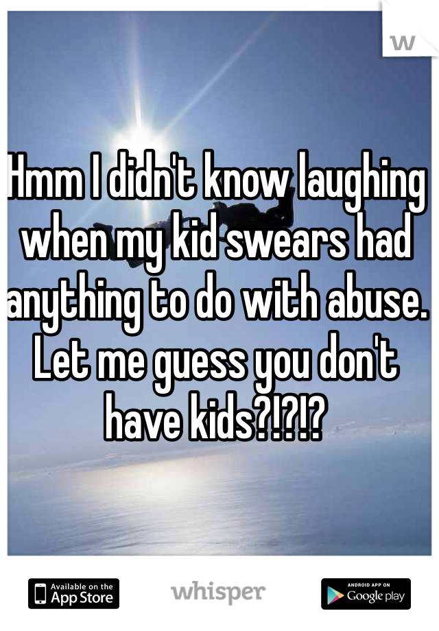Hmm I didn't know laughing when my kid swears had anything to do with abuse. Let me guess you don't have kids?!?!? 