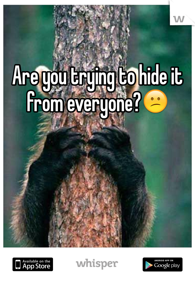 Are you trying to hide it from everyone?😕