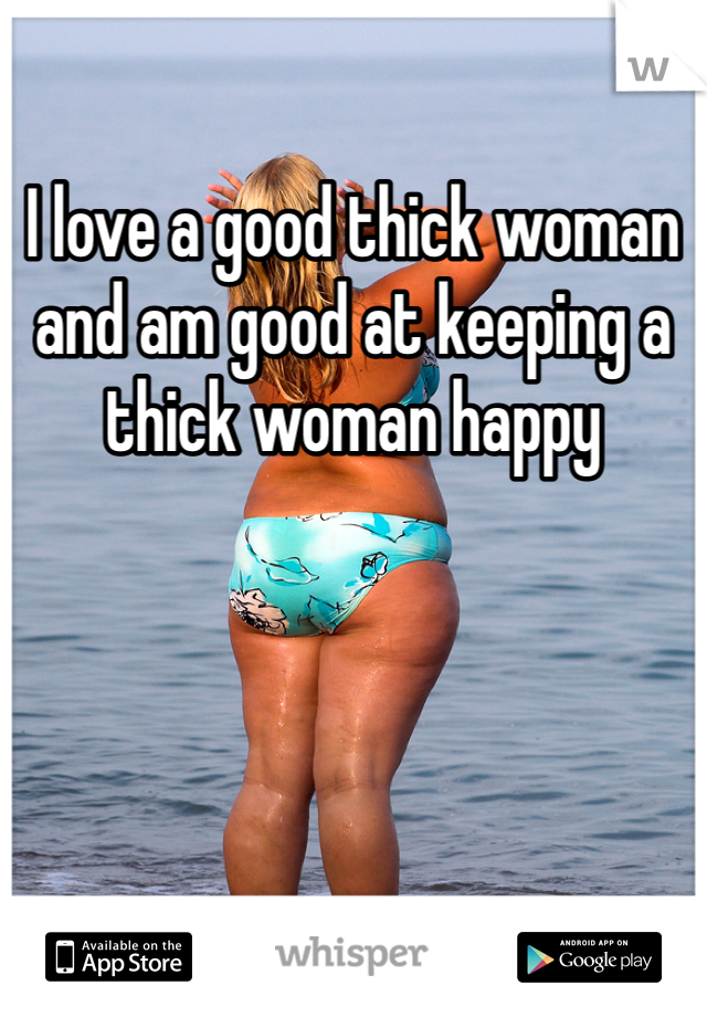 I love a good thick woman and am good at keeping a thick woman happy 