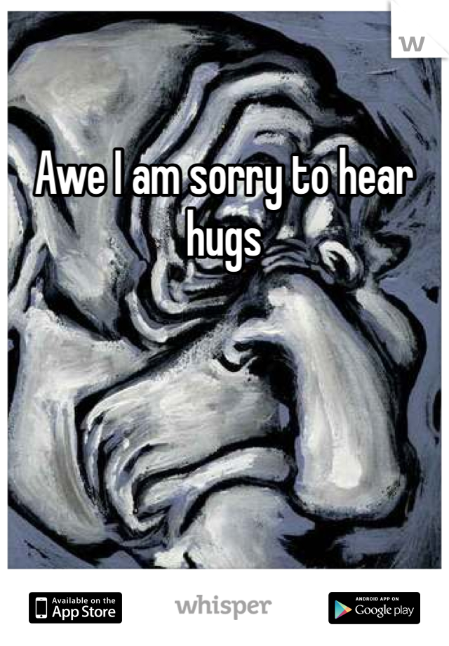 Awe I am sorry to hear hugs 