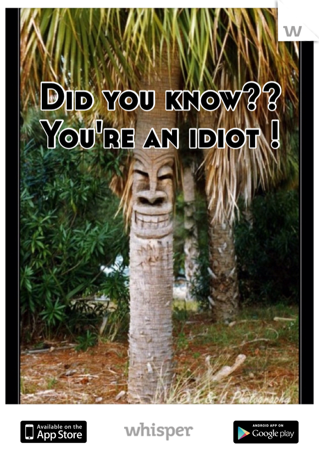Did you know??
You're an idiot !
