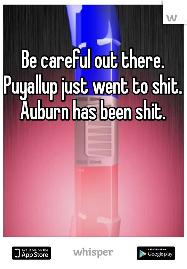 Be careful out there. 
Puyallup just went to shit. 
Auburn has been shit. 