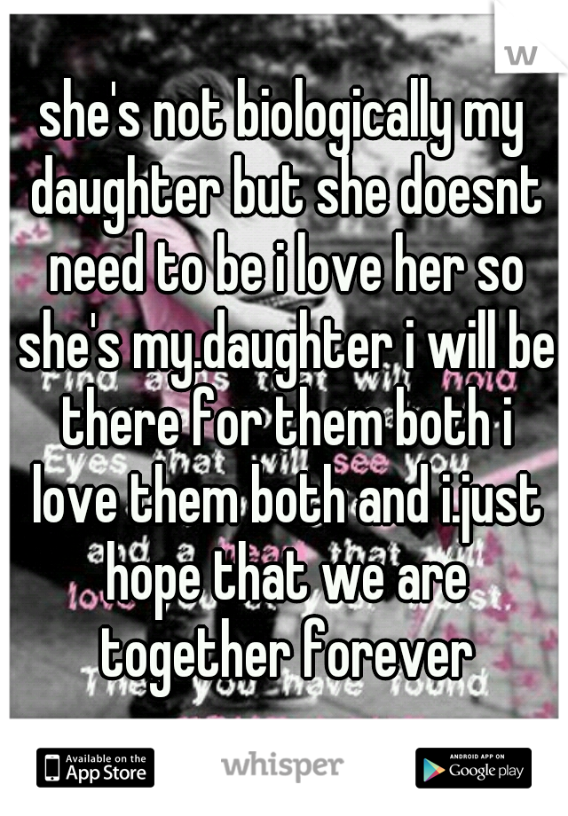 she's not biologically my daughter but she doesnt need to be i love her so she's my.daughter i will be there for them both i love them both and i.just hope that we are together forever