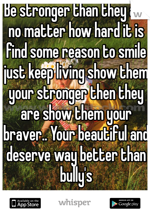 Be stronger than they are no matter how hard it is find some reason to smile just keep living show them your stronger then they are show them your braver.. Your beautiful and deserve way better than bully's