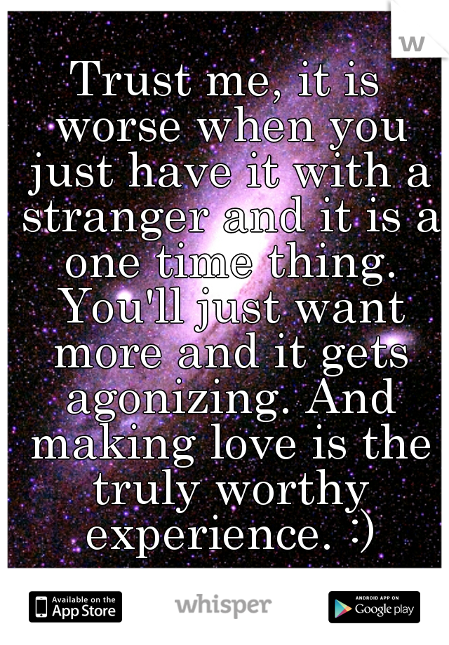 Trust me, it is worse when you just have it with a stranger and it is a one time thing. You'll just want more and it gets agonizing. And making love is the truly worthy experience. :)