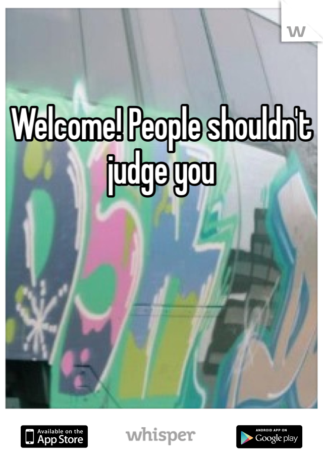 Welcome! People shouldn't judge you 