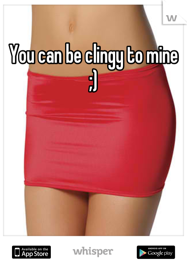 You can be clingy to mine ;)