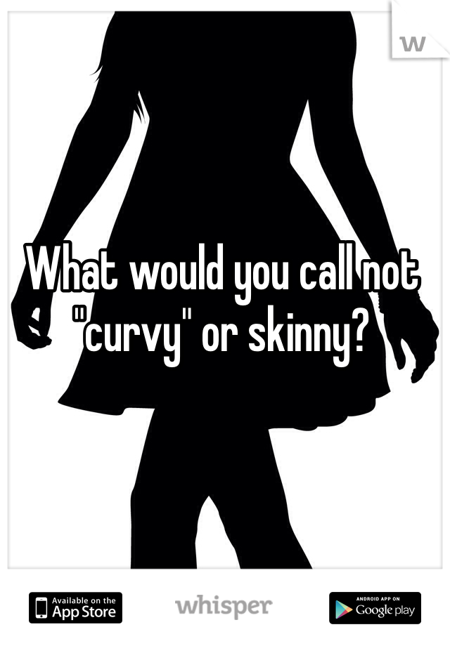 What would you call not "curvy" or skinny?