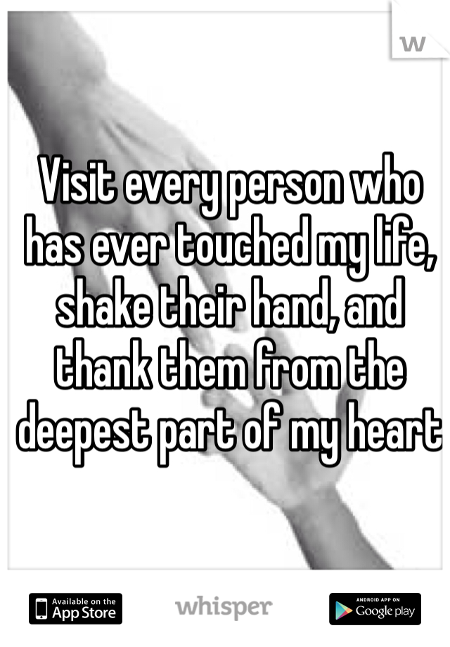 Visit every person who has ever touched my life, shake their hand, and thank them from the deepest part of my heart