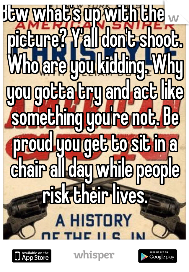 Btw what's up with the m4 picture? Y'all don't shoot. Who are you kidding. Why you gotta try and act like something you're not. Be proud you get to sit in a chair all day while people risk their lives. 