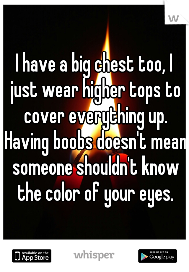 I have a big chest too, I just wear higher tops to cover everything up. Having boobs doesn't mean someone shouldn't know the color of your eyes.