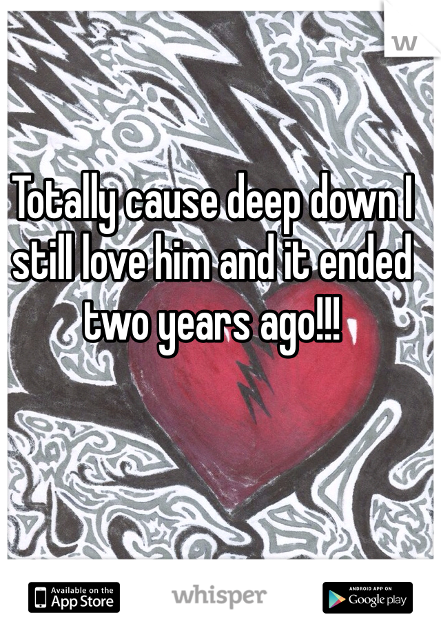 Totally cause deep down I still love him and it ended two years ago!!! 