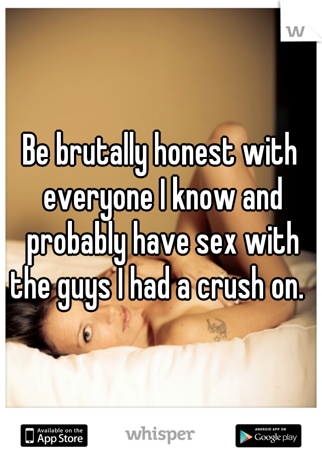 Be brutally honest with everyone I know and probably have sex with the guys I had a crush on.  