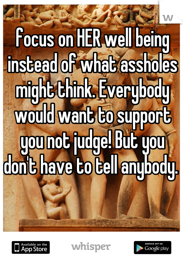 focus on HER well being instead of what assholes might think. Everybody would want to support you not judge! But you don't have to tell anybody. 