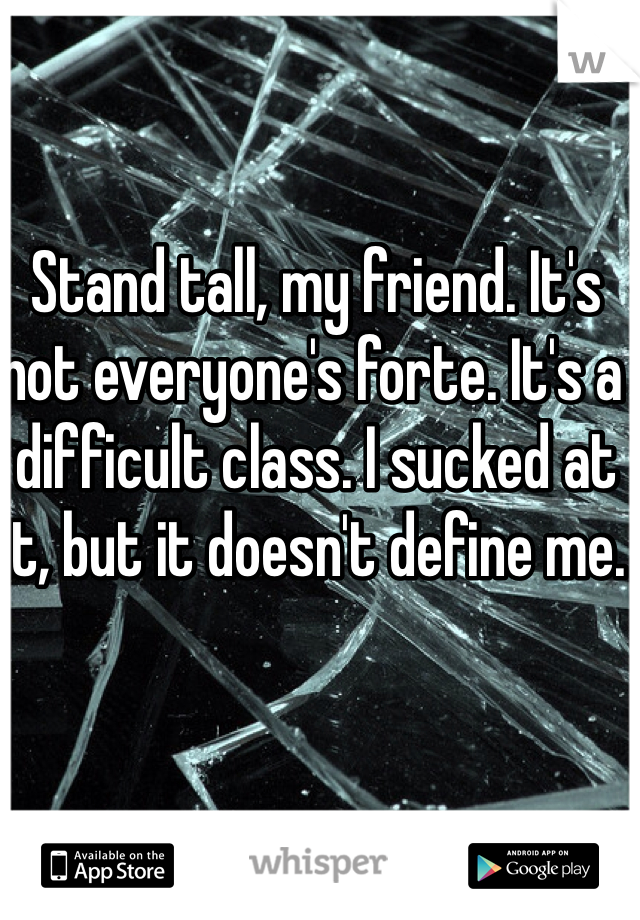 Stand tall, my friend. It's not everyone's forte. It's a difficult class. I sucked at it, but it doesn't define me. 
