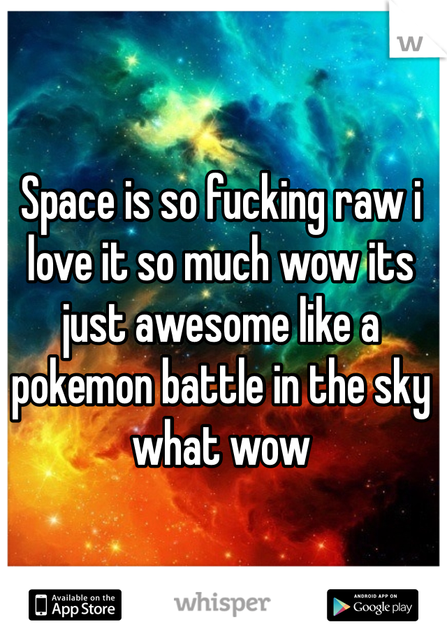 Space is so fucking raw i love it so much wow its just awesome like a pokemon battle in the sky what wow