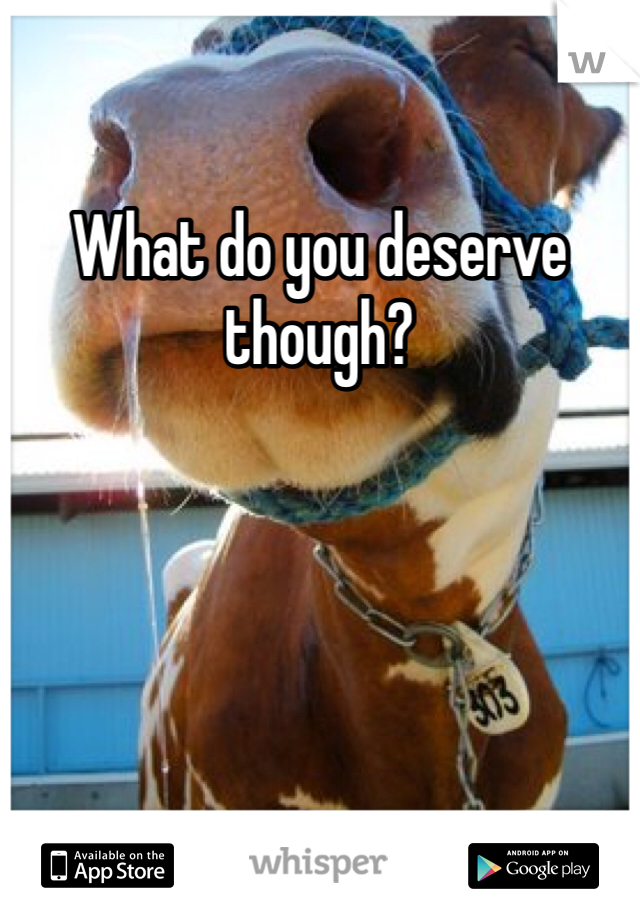 What do you deserve though?